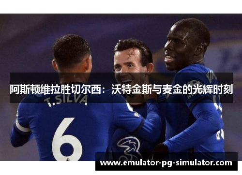 阿斯顿维拉胜切尔西：沃特金斯与麦金的光辉时刻