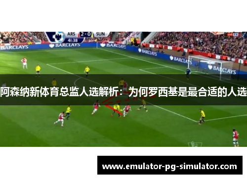 阿森纳新体育总监人选解析：为何罗西基是最合适的人选