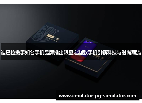 迪巴拉携手知名手机品牌推出限量定制款手机引领科技与时尚潮流