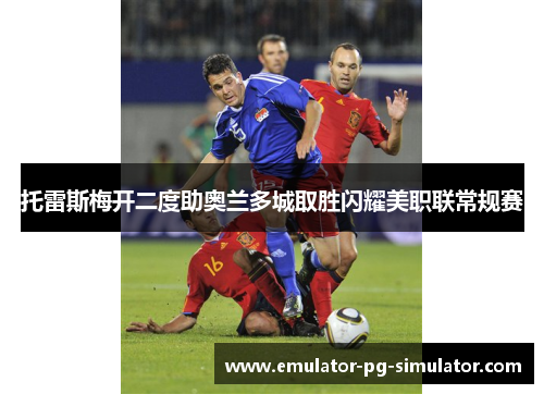 托雷斯梅开二度助奥兰多城取胜闪耀美职联常规赛