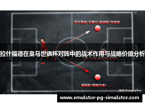 拉什福德在皇马世俱杯对阵中的战术作用与战略价值分析