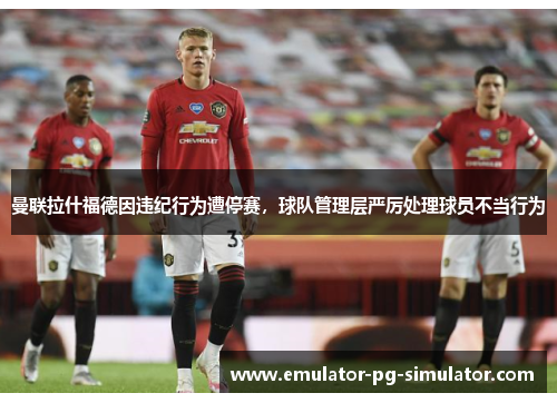 曼联拉什福德因违纪行为遭停赛，球队管理层严厉处理球员不当行为