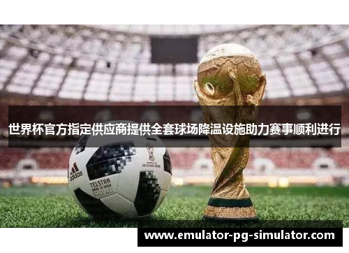 世界杯官方指定供应商提供全套球场降温设施助力赛事顺利进行