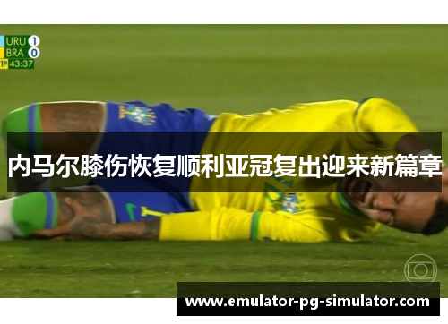 内马尔膝伤恢复顺利亚冠复出迎来新篇章